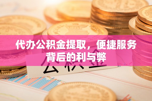 如皋代办公积金提取，便捷服务背后的利与弊
