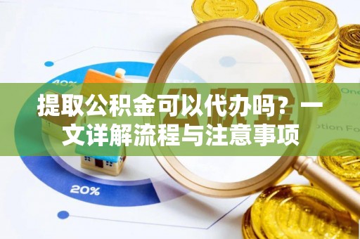 如皋提取公积金可以代办吗？一文详解流程与注意事项