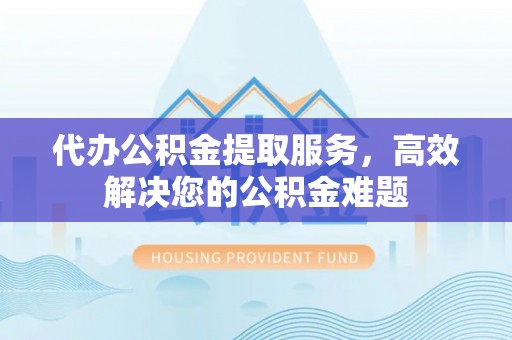 如皋代办公积金提取服务，高效解决您的公积金难题