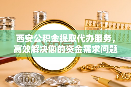 如皋西安公积金提取代办服务，高效解决您的资金需求问题