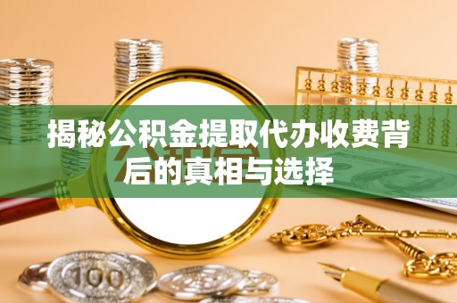 如皋揭秘公积金提取代办收费背后的真相与选择
