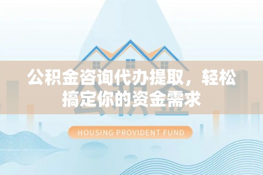 如皋公积金咨询代办提取，轻松搞定你的资金需求