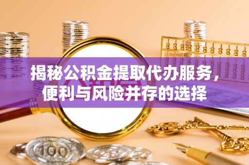 如皋揭秘公积金提取代办服务，便利与风险并存的选择