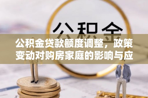 如皋公积金贷款额度调整，政策变动对购房家庭的影响与应对策略