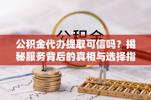 如皋公积金代办提取可信吗？揭秘服务背后的真相与选择指南