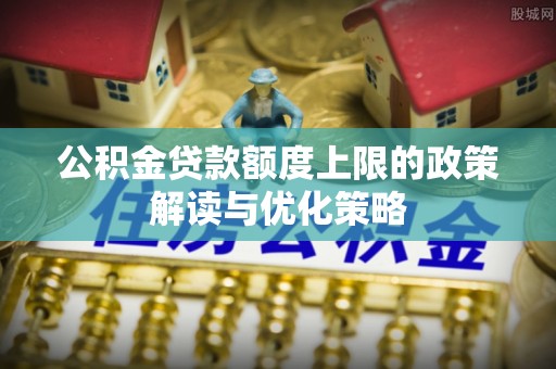 如皋公积金贷款额度上限的政策解读与优化策略