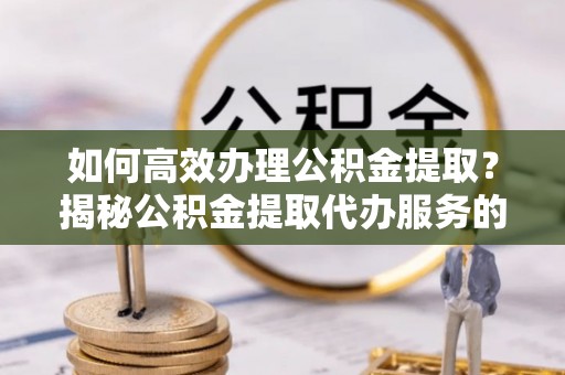 如皋如何高效办理公积金提取？揭秘公积金提取代办服务的优势与注意事项
