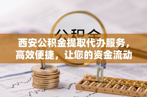 如皋西安公积金提取代办服务，高效便捷，让您的资金流动更灵活