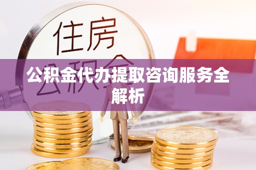 如皋公积金代办提取咨询服务全解析