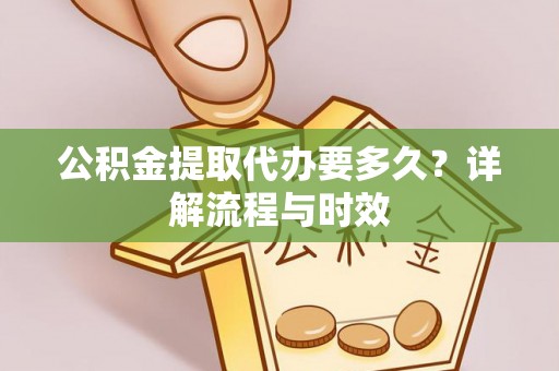 如皋公积金提取代办要多久？详解流程与时效