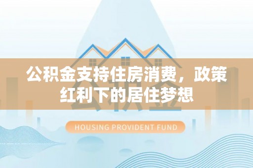 如皋公积金支持住房消费，政策红利下的居住梦想