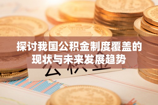 如皋探讨我国公积金制度覆盖的现状与未来发展趋势