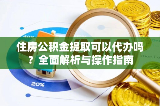 如皋住房公积金提取可以代办吗？全面解析与操作指南