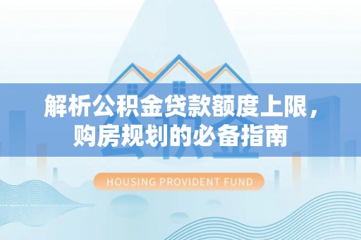 如皋解析公积金贷款额度上限，购房规划的必备指南