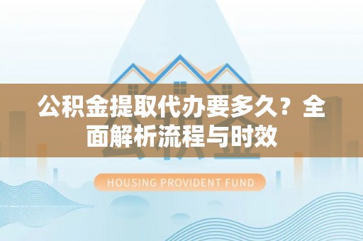 如皋公积金提取代办要多久？全面解析流程与时效