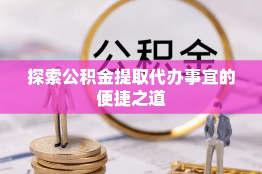 如皋探索公积金提取代办事宜的便捷之道