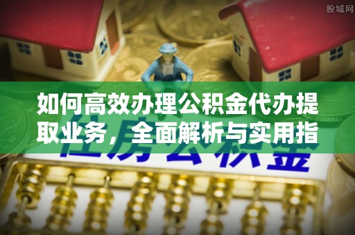 如皋如何高效办理公积金代办提取业务，全面解析与实用指南