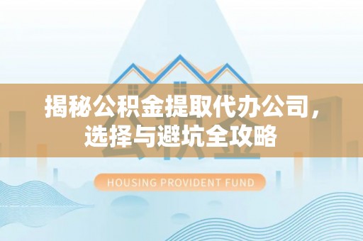 如皋揭秘公积金提取代办公司，选择与避坑全攻略