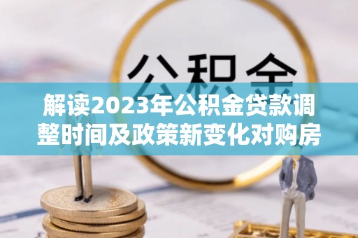 如皋解读2023年公积金贷款调整时间及政策新变化对购房的影响