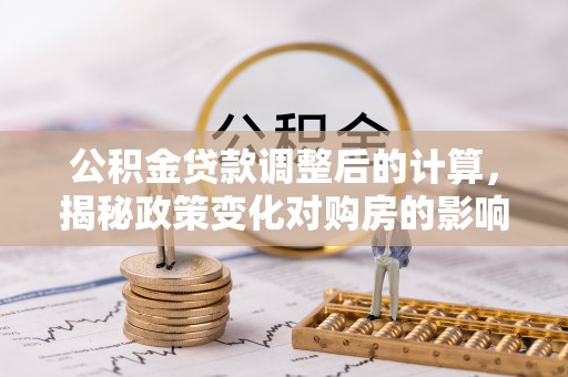 如皋公积金贷款调整后的计算，揭秘政策变化对购房的影响