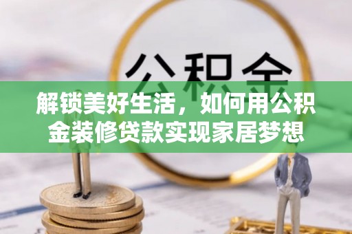 如皋解锁美好生活，如何用公积金装修贷款实现家居梦想