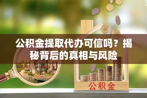 如皋公积金提取代办可信吗？揭秘背后的真相与风险