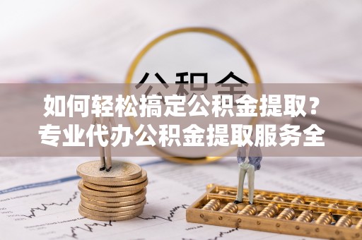 如皋如何轻松搞定公积金提取？专业代办公积金提取服务全解析