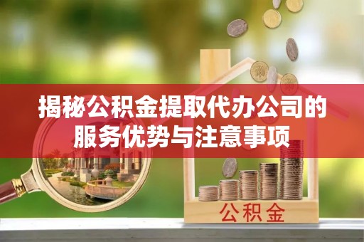 如皋揭秘公积金提取代办公司的服务优势与注意事项