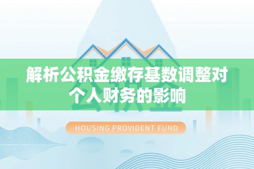 如皋解析公积金缴存基数调整对个人财务的影响