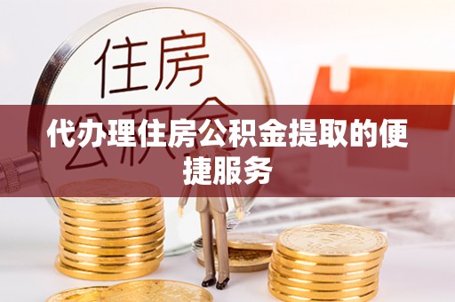 如皋代办理住房公积金提取的便捷服务