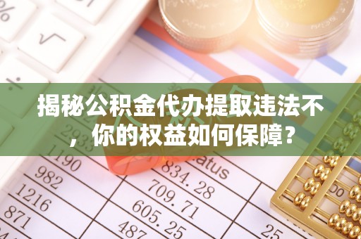 如皋揭秘公积金代办提取违法不，你的权益如何保障？